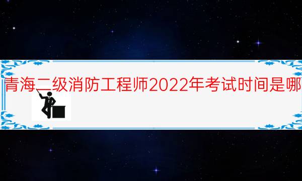 青海二级消防工程师2022年考试时间是哪天