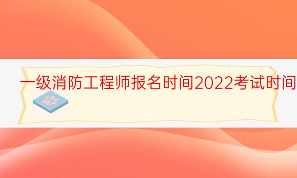 一级消防工程师报名时间2022考试时间