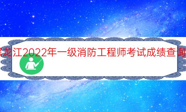 黑龙江2022年一级消防工程师考试成绩查询时间