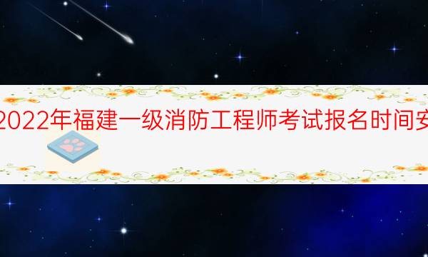 2022年福建一级消防工程师考试报名时间安排