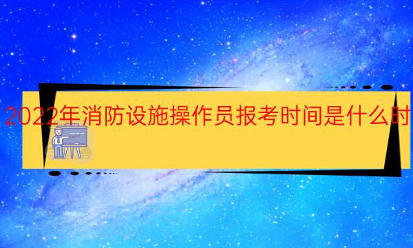 2022年消防设施操作员报考时间是什么时候