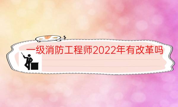 一级消防工程师2022年有改革吗