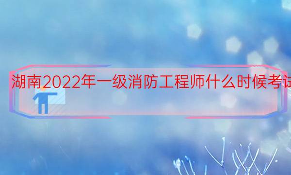 湖南2022年一级消防工程师什么时候考试