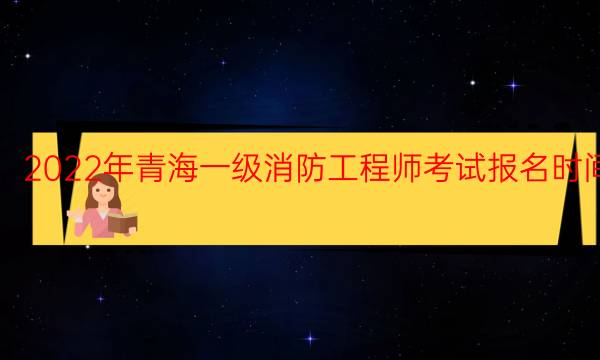 2022年青海一级消防工程师考试报名时间