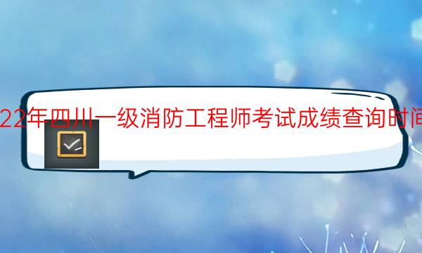 2022年四川一级消防工程师考试成绩查询时间安排