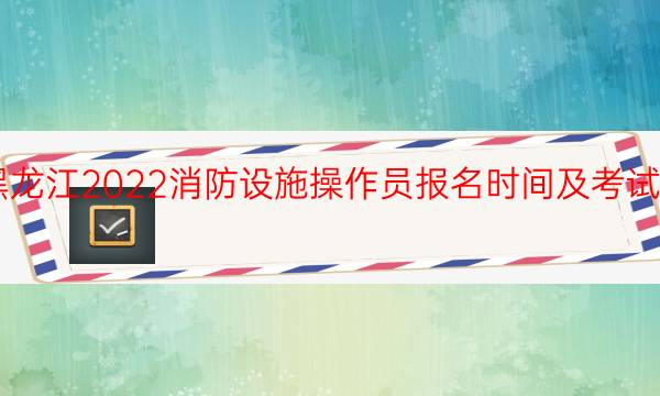 黑龙江2022消防设施操作员报名时间及考试科目