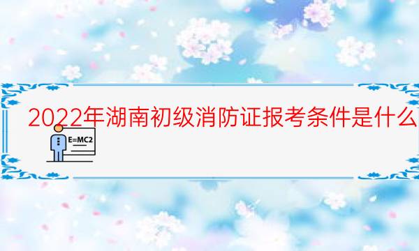 2022年湖南初级消防证报考条件是什么