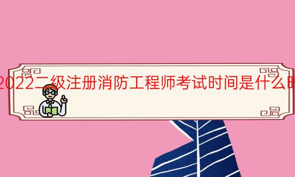 2022二级注册消防工程师考试时间是什么时候