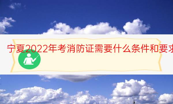宁夏2022年考消防证需要什么条件和要求 