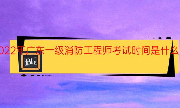 2022年广东一级消防工程师考试时间是什么时候