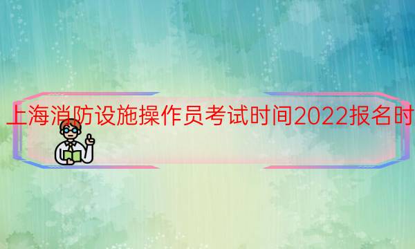 上海消防设施操作员考试时间2022报名时间