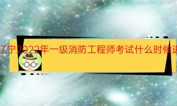 辽宁2022年一级消防工程师考试什么时候进行