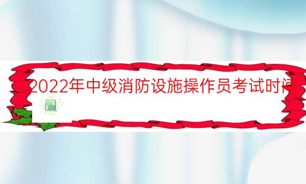 2022年中级消防设施操作员考试时间