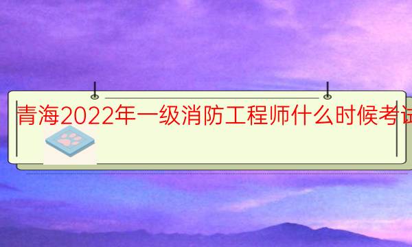 青海2022年一级消防工程师什么时候考试