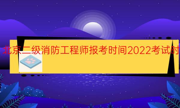 北京二级消防工程师报考时间2022考试时间