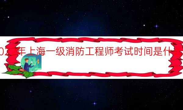 2022年上海一级消防工程师考试时间是什么时候