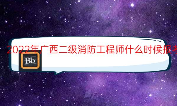 2022年广西二级消防工程师什么时候报考