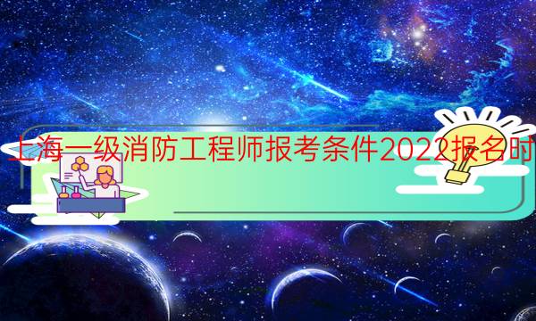 上海一级消防工程师报考条件2022报名时间
