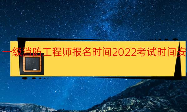 一级消防工程师报名时间2022考试时间安排