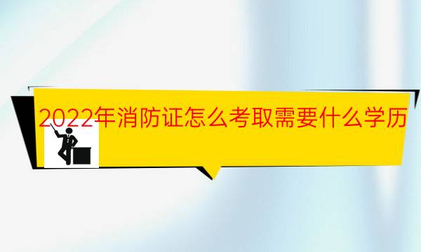 消防证怎么考取需要什么学历