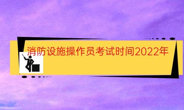 消防设施操作员考试时间2022年