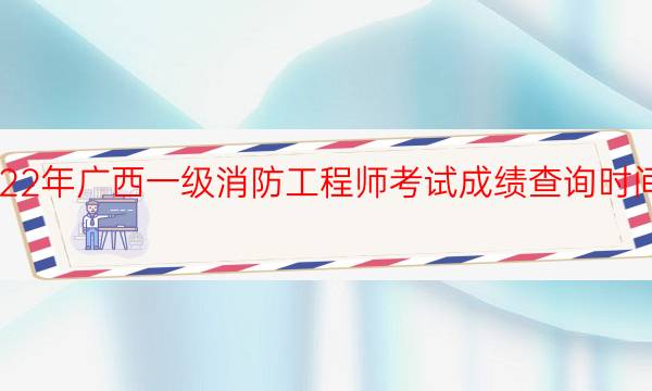 2022年广西一级消防工程师考试成绩查询时间安排