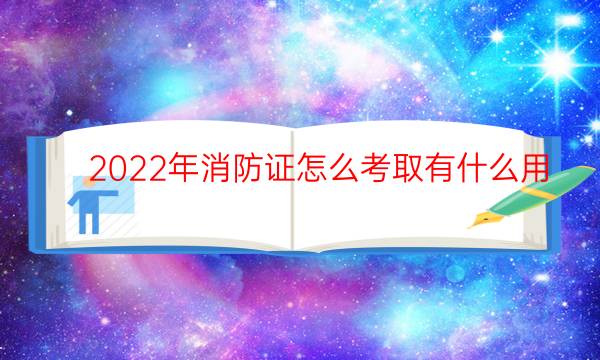 2022年消防证怎么考取有什么用