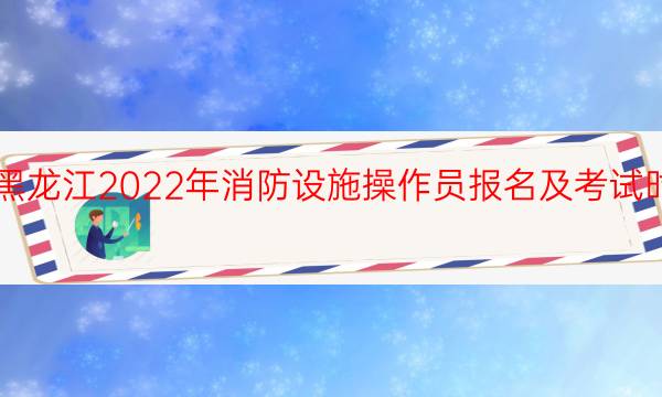 黑龙江2022年消防设施操作员报名及考试时间