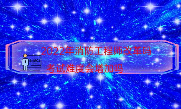 2022年消防工程师改革吗?考试难度会增加吗