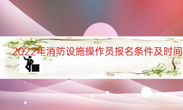 2022年消防设施操作员报名条件及时间