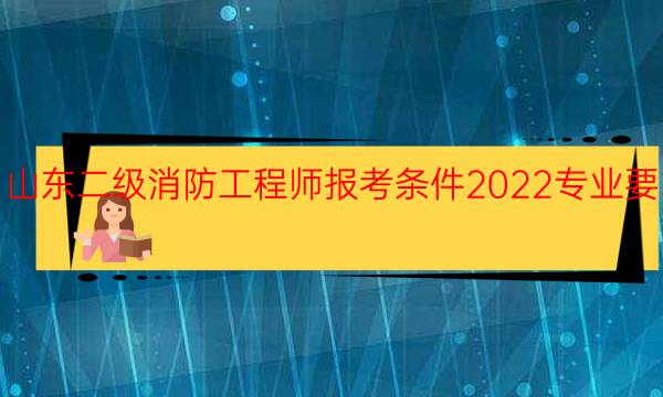 山东二级消防工程师报考条件2022专业要求