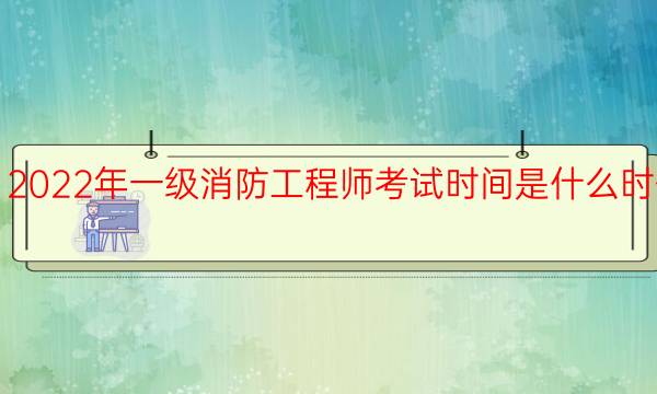 2022年一级消防工程师考试时间是什么时候