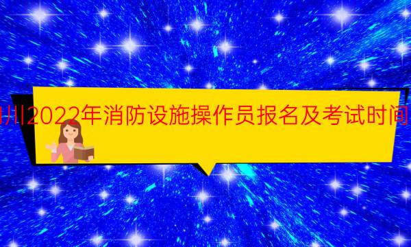 四川2022年消防设施操作员报名及考试时间安排