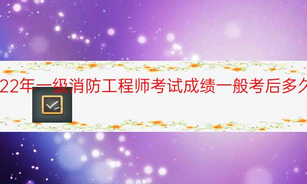 2022年一级消防工程师考试成绩一般考后多久公布