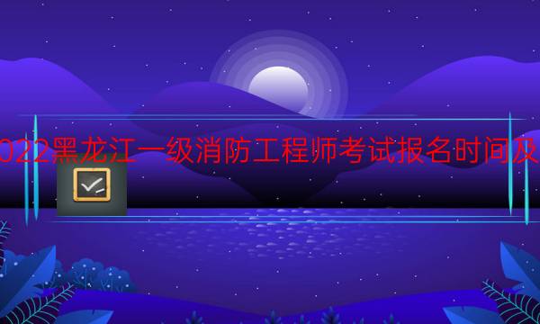 2022黑龙江一级消防工程师考试报名时间及入口