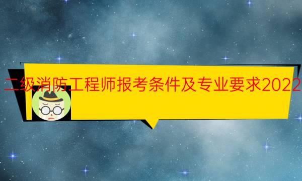 二级消防工程师报考条件及专业要求2022年