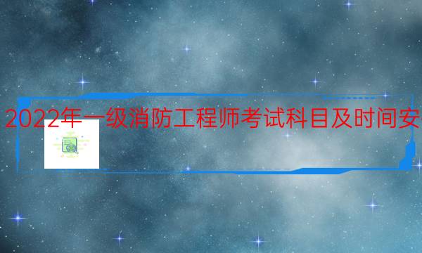 2022年一级消防工程师考试科目及时间安排