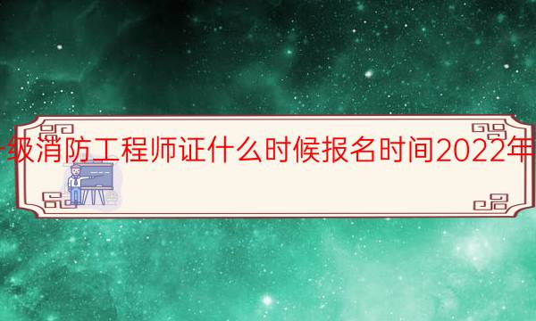 一级消防工程师证什么时候报名时间2022年安排