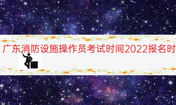 广东消防设施操作员考试时间2022报名时间