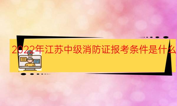 2022年江苏中级消防证报考条件是什么