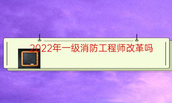 2022年一级消防工程师改革吗