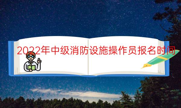 2022年中级消防设施操作员报名时间