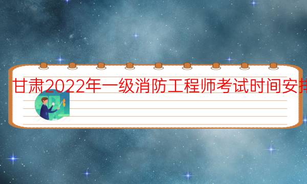 甘肃2022年一级消防工程师考试时间安排