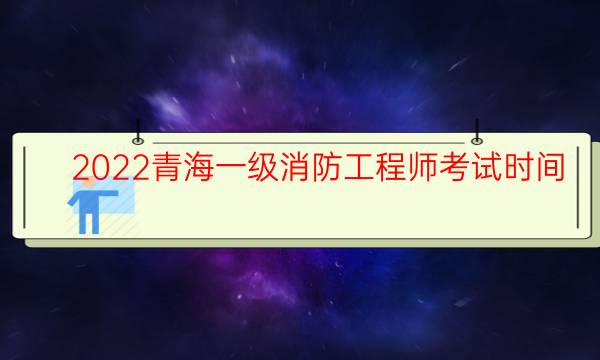 2022青海一级消防工程师考试时间