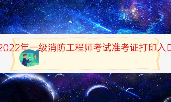 海南2022年一级消防工程师考试准考证打印入口已开通