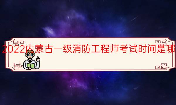 2022内蒙古一级消防工程师考试时间