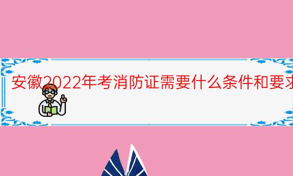 安徽2022年考消防证需要什么条件和要求