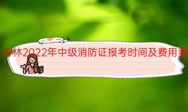 吉林2022年中级消防证报考时间及费用要求