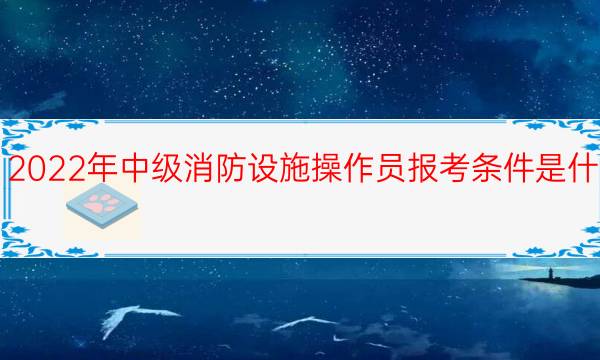 2022年中级消防设施操作员报考条件是什么
