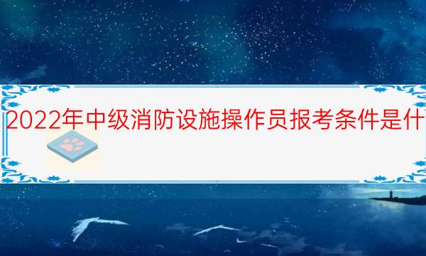 2022年中级消防设施操作员报考条件是什么